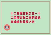 十二星座古代公主—十二星座古代公主的命运交响曲与星辰之恋