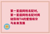 第一星座网姓名配对,第一星座网姓名配对揭秘你和TA的爱情缘分与未来发展