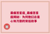 最痛苦星座_最痛苦星座揭秘：为何他们总是心如刀割的背后故事