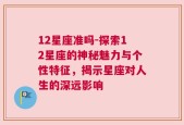 12星座准吗-探索12星座的神秘魅力与个性特征，揭示星座对人生的深远影响