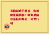 有拖延症的星座、拖延症星座揭秘：哪些星座总是拖到最后一刻才行动