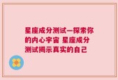 星座成分测试—探索你的内心宇宙 星座成分测试揭示真实的自己