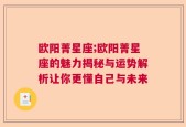 欧阳菁星座;欧阳菁星座的魅力揭秘与运势解析让你更懂自己与未来