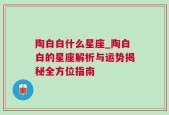 陶白白什么星座_陶白白的星座解析与运势揭秘全方位指南