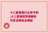 十二星座是什么样子的,十二星座的性格解析与生活特征全揭秘