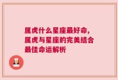 属虎什么星座最好命,属虎与星座的完美结合最佳命运解析
