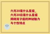 六月20是什么星座_六月20日是什么星座揭晓双子座的神秘魅力与个性特点