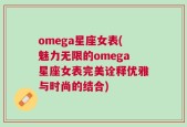 omega星座女表(魅力无限的omega星座女表完美诠释优雅与时尚的结合)