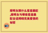 摩羯女跟什么星座最配,摩羯女与哪些星座最配合适揭晓完美爱情的秘密