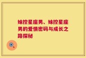 妹控星座男、妹控星座男的爱情密码与成长之路探秘