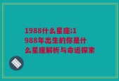 1988什么星座;1988年出生的你是什么星座解析与命运探索