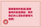 最狠最阴的星座(最狠最阴的星座揭秘：揭开他们内心深处的黑暗与秘密)