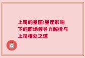 上司的星座;星座影响下的职场领导力解析与上司相处之道