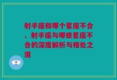射手座和哪个星座不合、射手座与哪些星座不合的深度解析与相处之道