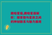 鹿晗星座,鹿晗星座解析：探索他与星辰之间的神秘联系与魅力展现