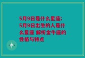 5月9日是什么星座;5月9日出生的人是什么星座 解析金牛座的性格与特点