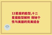 12星座的脸型,十二星座脸型解析 探秘个性与美丽的完美结合