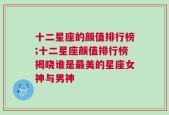 十二星座的颜值排行榜;十二星座颜值排行榜揭晓谁是最美的星座女神与男神