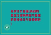 肖战什么星座(肖战的星座之谜揭晓他与星座的奇妙缘分与性格解析)