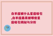白羊座被什么星座吸引,白羊座最易被哪些星座吸引揭秘与分析