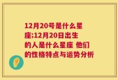 12月20号是什么星座;12月20日出生的人是什么星座 他们的性格特点与运势分析