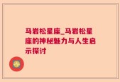 马岩松星座_马岩松星座的神秘魅力与人生启示探讨