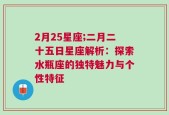 2月25星座;二月二十五日星座解析：探索水瓶座的独特魅力与个性特征