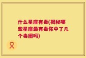 什么星座有毒(揭秘哪些星座最有毒你中了几个毒圈吗)