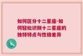 如何区分十二星座-如何轻松识别十二星座的独特特点与性格差异