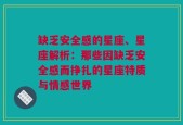 缺乏安全感的星座、星座解析：那些因缺乏安全感而挣扎的星座特质与情感世界