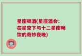 星座喝酒(星座酒会：在星空下与十二星座畅饮的奇妙夜晚)