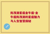 陈茂源星座金牛座-金牛座陈茂源的星座魅力与人生智慧探秘