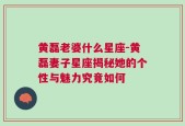 黄磊老婆什么星座-黄磊妻子星座揭秘她的个性与魅力究竟如何