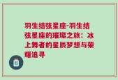 羽生结弦星座-羽生结弦星座的璀璨之旅：冰上舞者的星辰梦想与荣耀追寻