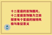 十二星座的首饰图片,十二星座首饰魅力之旅探索每个星座的独特风格与象征意义