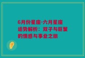 6月份星座-六月星座运势解析：双子与巨蟹的情感与事业之旅