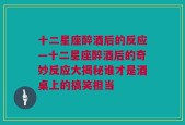 十二星座醉酒后的反应—十二星座醉酒后的奇妙反应大揭秘谁才是酒桌上的搞笑担当