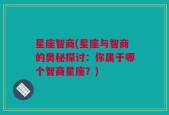 星座智商(星座与智商的奥秘探讨：你属于哪个智商星座？)