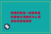 绝情的星座—绝情星座的爱情冷漠解析与心灵深处的孤独探索