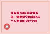 星座俱乐部;星座俱乐部：探索星空的奥秘与个人命运的交织之旅