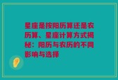 星座是按阳历算还是农历算、星座计算方式揭秘：阳历与农历的不同影响与选择