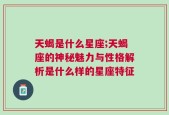 天蝎是什么星座;天蝎座的神秘魅力与性格解析是什么样的星座特征