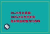 10.24什么星座;10月24日出生的你是天蝎座的魅力代表吗