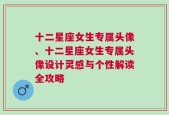 十二星座女生专属头像、十二星座女生专属头像设计灵感与个性解读全攻略