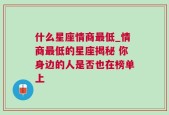 什么星座情商最低_情商最低的星座揭秘 你身边的人是否也在榜单上