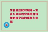 生肖星座配对姻缘—生肖与星座的完美结合探秘姻缘之路的奥秘与幸福