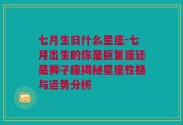 七月生日什么星座-七月出生的你是巨蟹座还是狮子座揭秘星座性格与运势分析