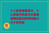 十二星座谁最高冷、十二星座中的高冷王者是谁揭秘他们的神秘魅力与个性特征