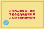 石川界人的星座—星辰下的命运交响曲石川界人与双子座的奇妙旅程