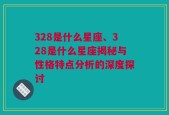 328是什么星座、328是什么星座揭秘与性格特点分析的深度探讨